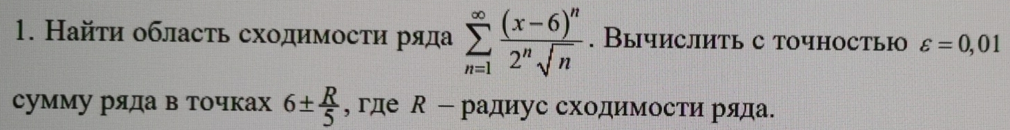 Найτи обласτь сходимосτи ряда sumlimits _(n=1)^(∈fty)frac (x-6)^n2^nsqrt(n). Вычислить с точностью varepsilon =0,01
сумму ряда в точках 6±  R/5  , где R - радиус сходимости ряда.