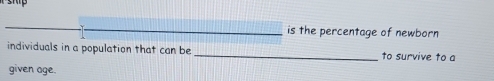 is the percentage of newborn 
individuals in a population that can be _to survive to a 
given age.