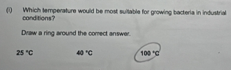 Which temperature would be most suitable for growing bacteria in industrial
conditions?
Draw a ring around the correct answer.
25°C
40°C
100°C