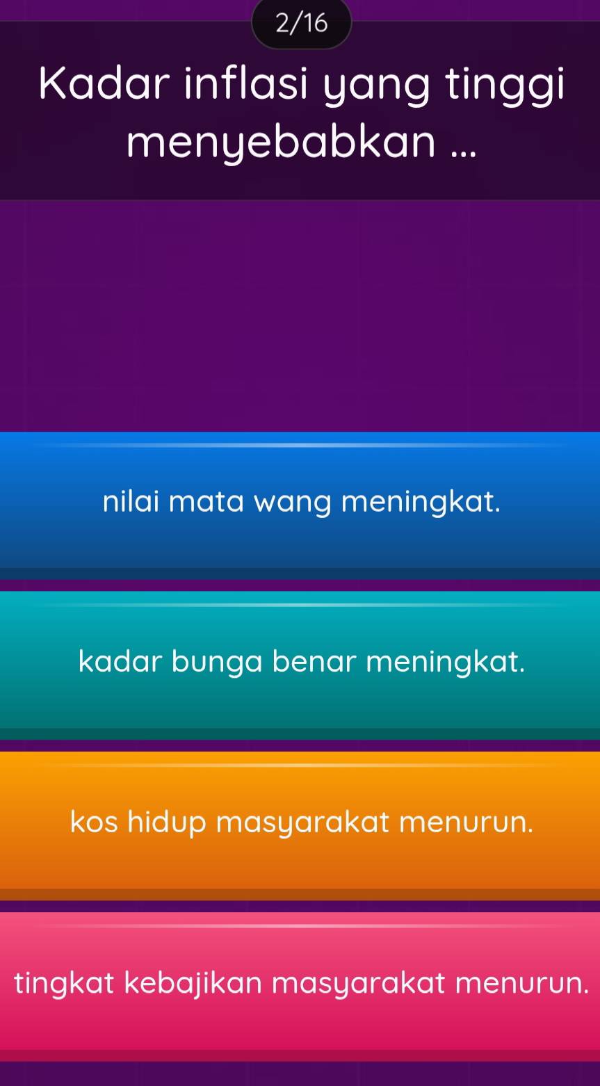 2/16
Kadar inflasi yang tinggi
menyebabkan ...
nilai mata wang meningkat.
kadar bunga benar meningkat.
kos hidup masyarakat menurun.
tingkat kebajikan masyarakat menurun.