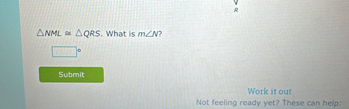 △ NML≌ △ QRS. What is m∠ N ?
□°
Submit 
Work it out 
Not feeling ready yet? These can help: