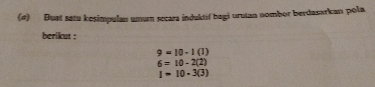 (σ) Buat satu kesimpulan umum secara induktif bagi urutan nombor berdasarkan pola 
berikut :
9=10-1(1)
6=10-2(2)
I=10-3(3)