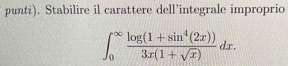 punti). Stabilire il carattere dell’integrale improprio
∈t _0^((∈fty)frac log (1+sin ^4)(2x))3x(1+sqrt(x))dx.