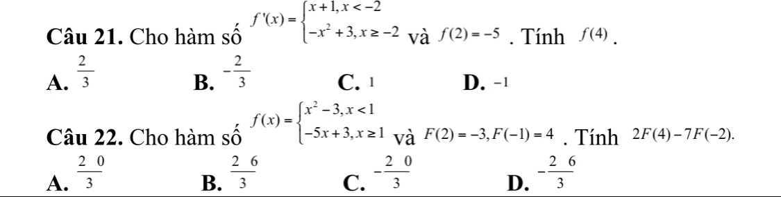 Cho hàm beginarrayr  Sendarray f'(x)=beginarrayl x+1,x và f(2)=-5. Tính f(4).
A.  2/3 
B. - 2/3 
C. 1 D. -1
Câu 22. Cho hàm beginarrayr  Sendarray f(x)=beginarrayl x^2-3,x<1 -5x+3,x≥ 1endarray. và F(2)=-3, F(-1)=4. Tính 2F(4)-7F(-2).
A.  20/3   26/3  - 20/3  - 26/3 
B.
C.
D.