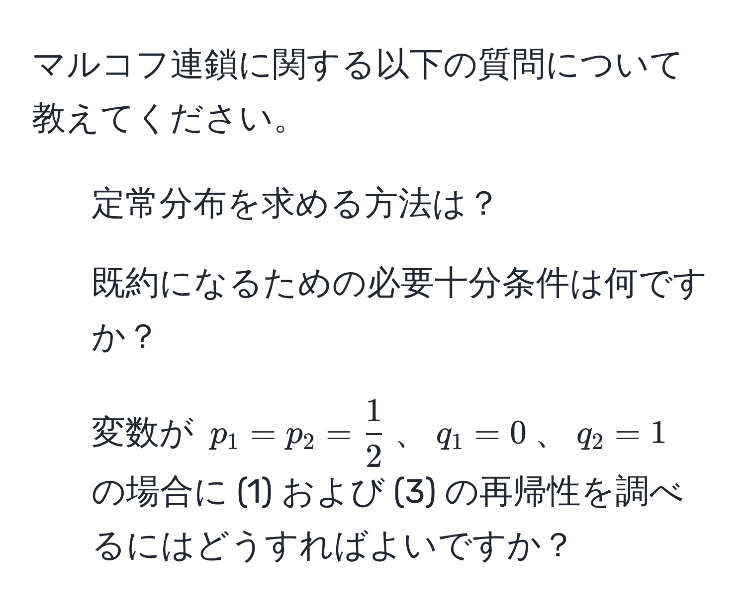 マルコフ連鎖に関する以下の質問について教えてください。  
1. 定常分布を求める方法は？  
2. 既約になるための必要十分条件は何ですか？  
3. 変数が $p_1 = p_2 =  1/2 $、$q_1 = 0$、$q_2 = 1$ の場合に (1) および (3) の再帰性を調べるにはどうすればよいですか？