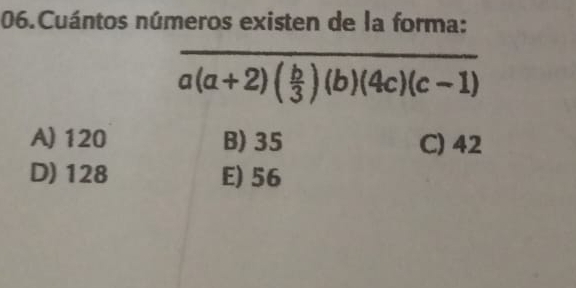 Cuántos números existen de la forma:
overline a(a+2)( b/3 )(b)(4c)(c-1)
A) 120 B) 35 C) 42
D) 128 E) 56