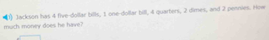 Jackson has 4 five-dollar bills, 1 one-dollar bill, 4 quarters, 2 dimes, and 2 pennies. How 
much money does he have?