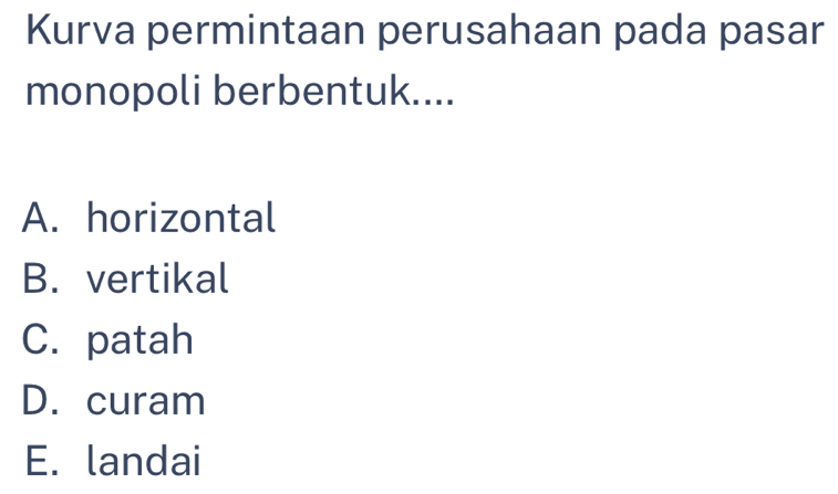 Kurva permintaan perusahaan pada pasar
monopoli berbentuk....
A. horizontal
B. vertikal
C. patah
D. curam
E. landai