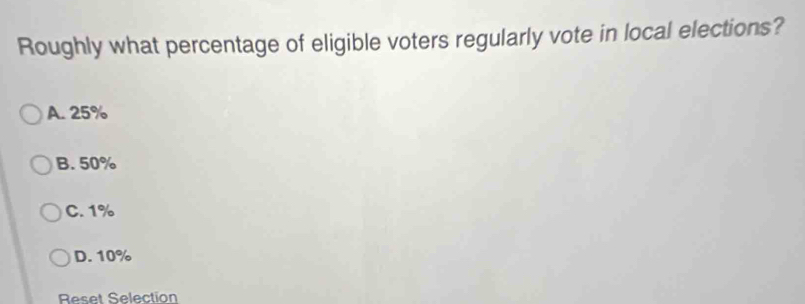 Roughly what percentage of eligible voters regularly vote in local elections?
A. 25%
B. 50%
C. 1%
D. 10%
Reset Selection