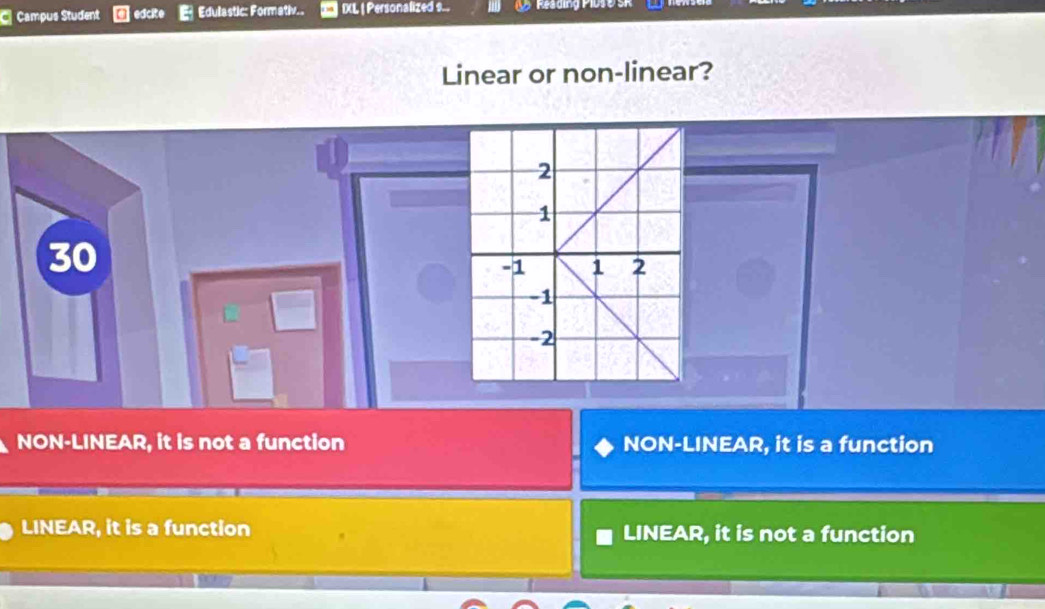 Campus Student edci Edulastic: Formativ.. IXL | Personalized s... M Reading Putt 
Linear or non-linear?
30
NON-LINEAR, it is not a function NON-LINEAR, it is a function
LINEAR, it is a function LINEAR, it is not a function