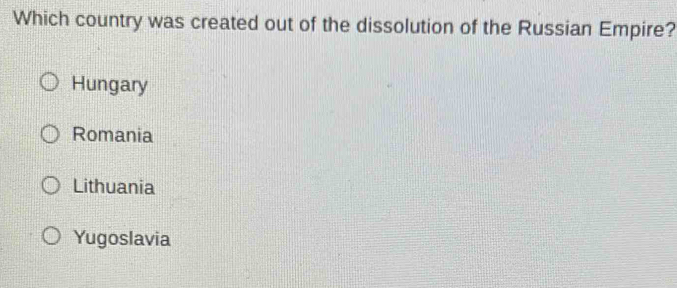Which country was created out of the dissolution of the Russian Empire?
Hungary
Romania
Lithuania
Yugoslavia