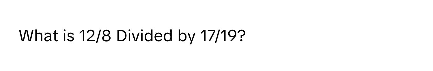 What is 12/8 Divided by 17/19?