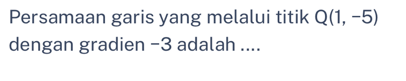 Persamaan garis yang melalui titik Q(1,-5)
dengan gradien −3 adalah ....