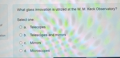 What glass innovation is utilized at the W. M. Keck Observatory?
Select one
of a. Telecopes
stion b. Telescopes and mirrors
c. Mirrors
d. Microscopes