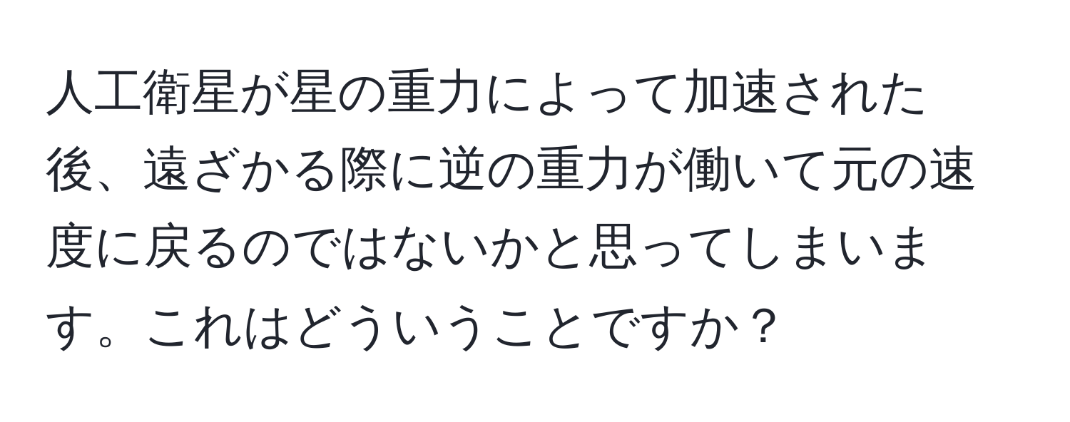 人工衛星が星の重力によって加速された後、遠ざかる際に逆の重力が働いて元の速度に戻るのではないかと思ってしまいます。これはどういうことですか？