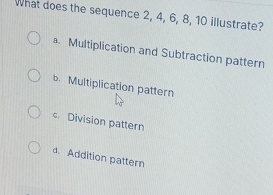 What does the sequence 2, 4, 6, 8, 10 illustrate?
a. Multiplication and Subtraction pattern
b. Multiplication pattern
c. Division pattern
d. Addition pattern