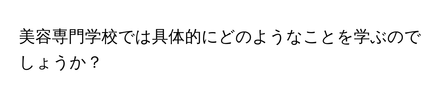 美容専門学校では具体的にどのようなことを学ぶのでしょうか？