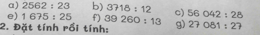 2562:23 b) 3718:12 c) 56042:28
e) 1675:25 f) 39260:13 g) 27081:27
2. Đặt tính rồi tính: