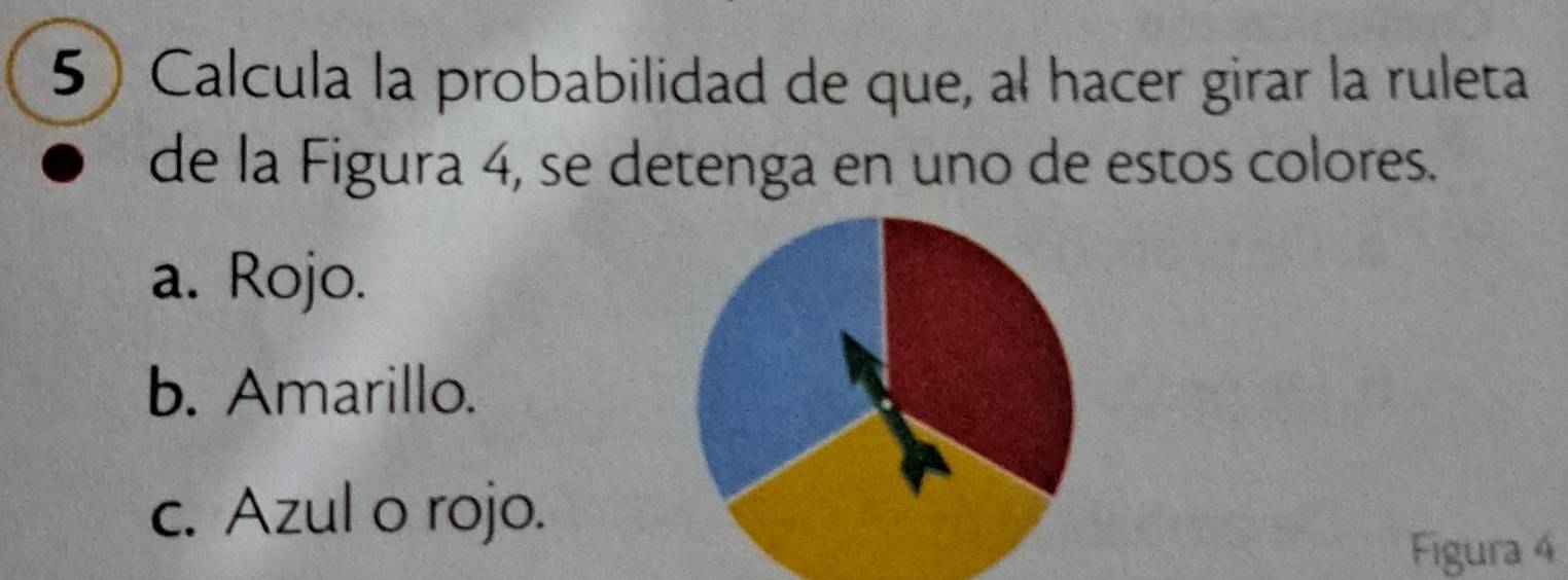 Calcula la probabilidad de que, al hacer girar la ruleta
de la Figura 4, se detenga en uno de estos colores.
a. Rojo.
b. Amarillo.
c. Azul o rojo.
Figura 4