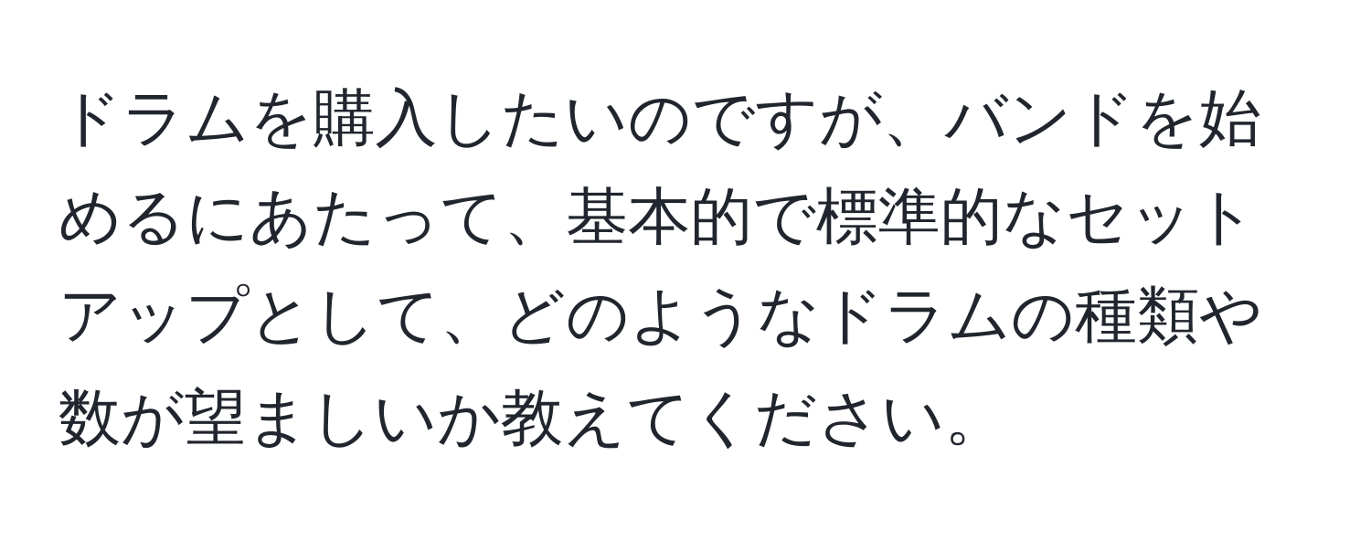 ドラムを購入したいのですが、バンドを始めるにあたって、基本的で標準的なセットアップとして、どのようなドラムの種類や数が望ましいか教えてください。