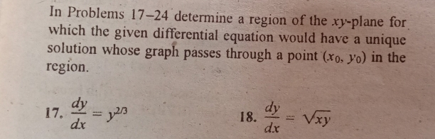 In Problems 17-24 determine a region of the xy -plane for
which the given differential equation would have a unique
solution whose graph passes through a point (x_0,y_0) in the
region.
17.  dy/dx =y^(2/3)  dy/dx =sqrt(xy)
18.