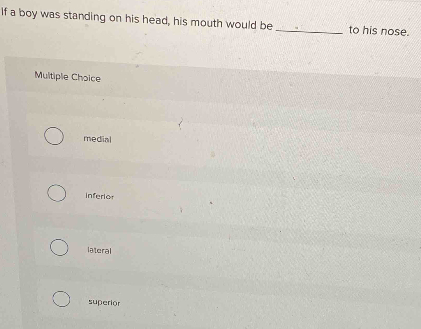 If a boy was standing on his head, his mouth would be _to his nose.
Multiple Choice
medial
inferior
lateral
superior