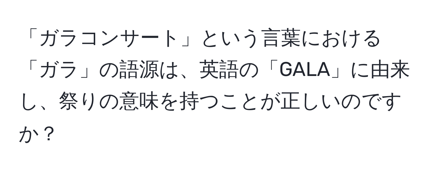 「ガラコンサート」という言葉における「ガラ」の語源は、英語の「GALA」に由来し、祭りの意味を持つことが正しいのですか？