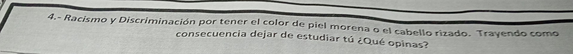 4.- Racismo y Discriminación por tener el color de píel morena o el cabello rizado. Trayendo como 
consecuencia dejar de estudiar tú ¿Qué opinas?