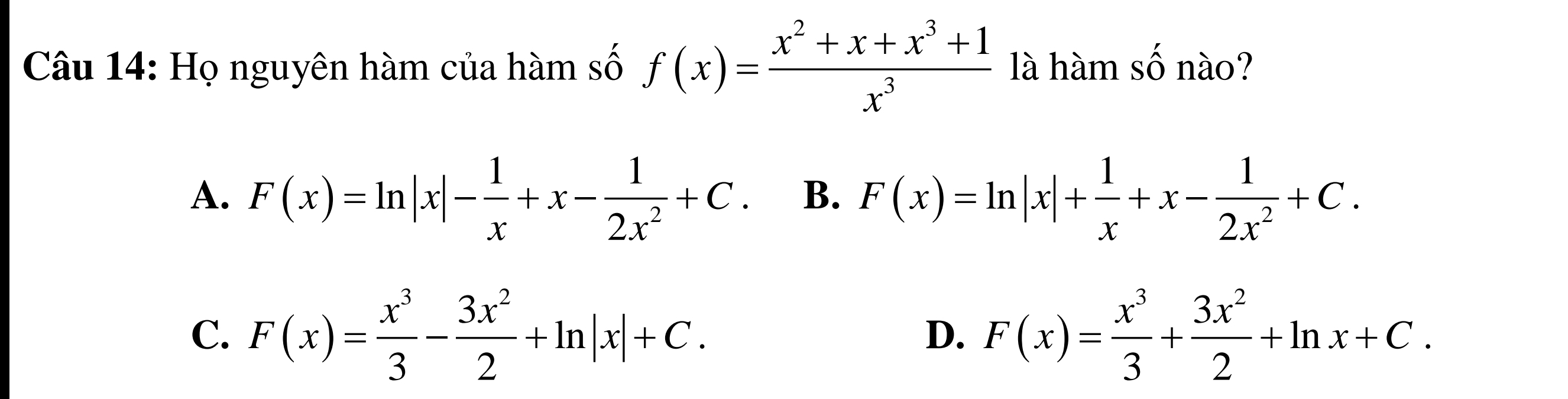 Họ nguyên hàm của hàm số f(x)= (x^2+x+x^3+1)/x^3  là hàm số nào?
A. F(x)=ln |x|- 1/x +x- 1/2x^2 +C. B. F(x)=ln |x|+ 1/x +x- 1/2x^2 +C.
C. F(x)= x^3/3 - 3x^2/2 +ln |x|+C. F(x)= x^3/3 + 3x^2/2 +ln x+C. 
D.