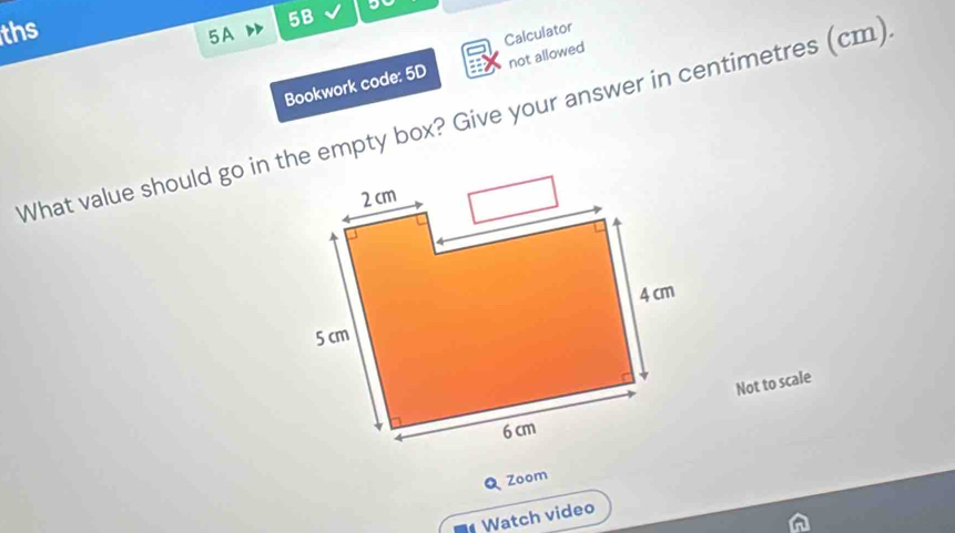 ths
5B
5A 
Calculator 
Bookwork code: 5D not allowed 
What value should go in the empty box? Give your answer in centimetres (cm) 
Not to scale 
Zoom 
Watch video