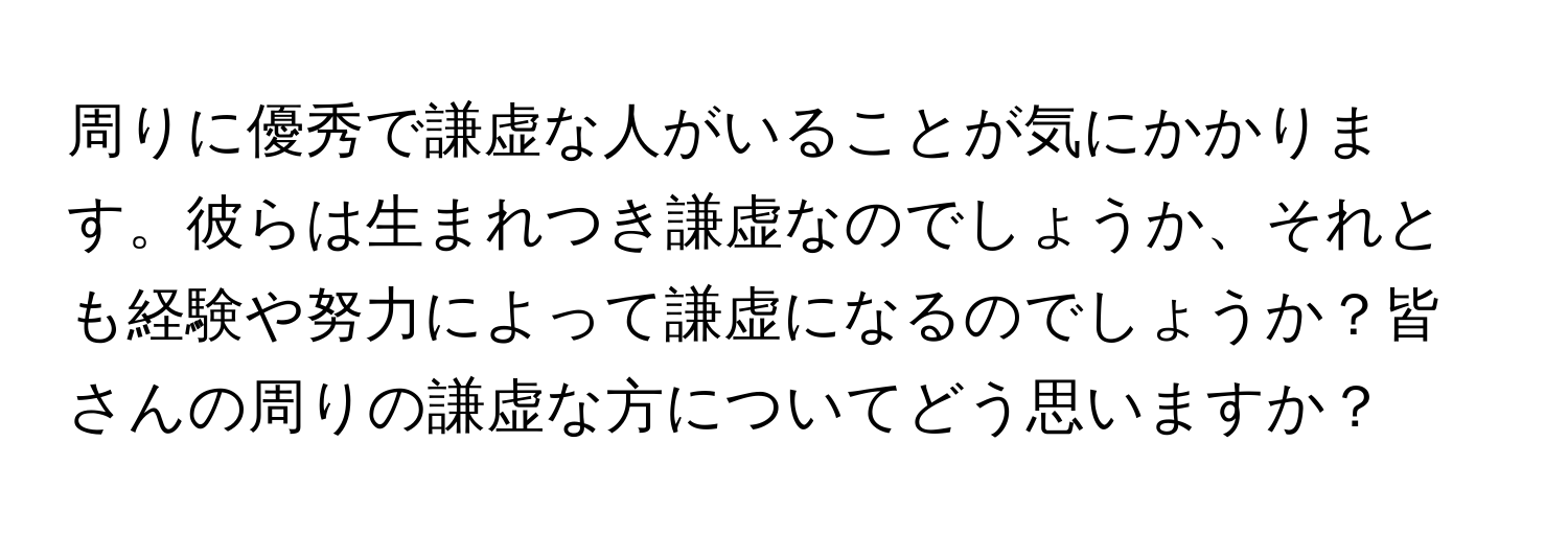 周りに優秀で謙虚な人がいることが気にかかります。彼らは生まれつき謙虚なのでしょうか、それとも経験や努力によって謙虚になるのでしょうか？皆さんの周りの謙虚な方についてどう思いますか？