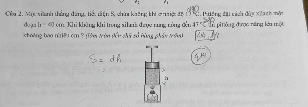 Một xilanh thẳng đứng, tiết diện S, chứa không khí ở nhiệt độ 17°C 2. Pittông đặt cách đáy xilanh một 
đoạn h=40cm 1. Khi không khí trong xilanh được nung nóng đến 47°C thi pittông được nâng lên một 
khoảng bao nhiêu cm ? (làm tròn đến chữ số hàng phần trăm)
h