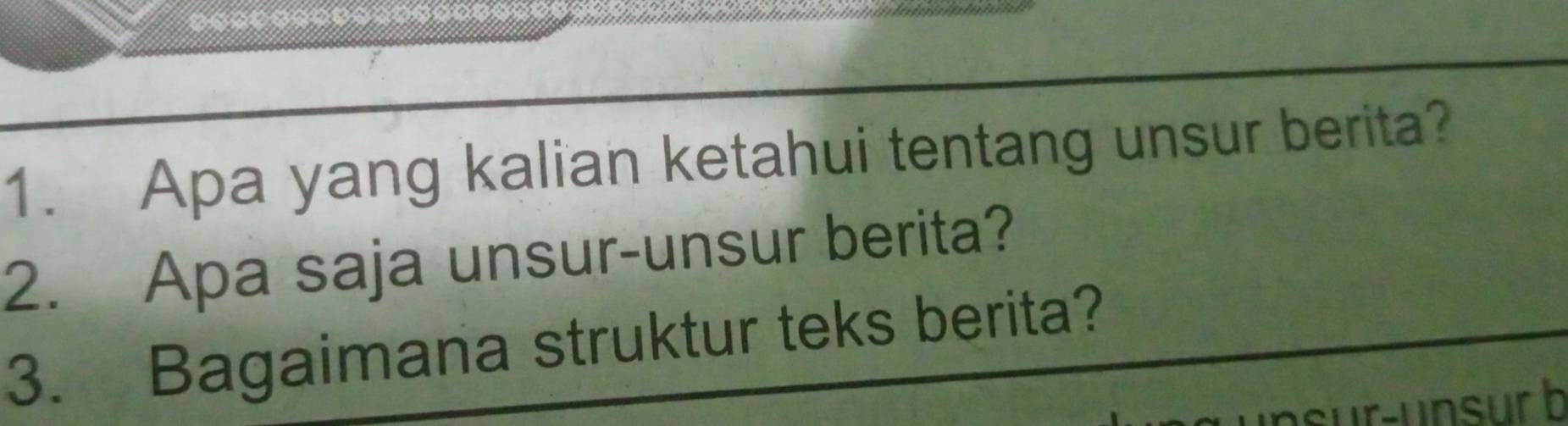 Apa yang kalian ketahui tentang unsur berita? 
2. Apa saja unsur-unsur berita? 
3. Bagaimana struktur teks berita? 
r-unsur b