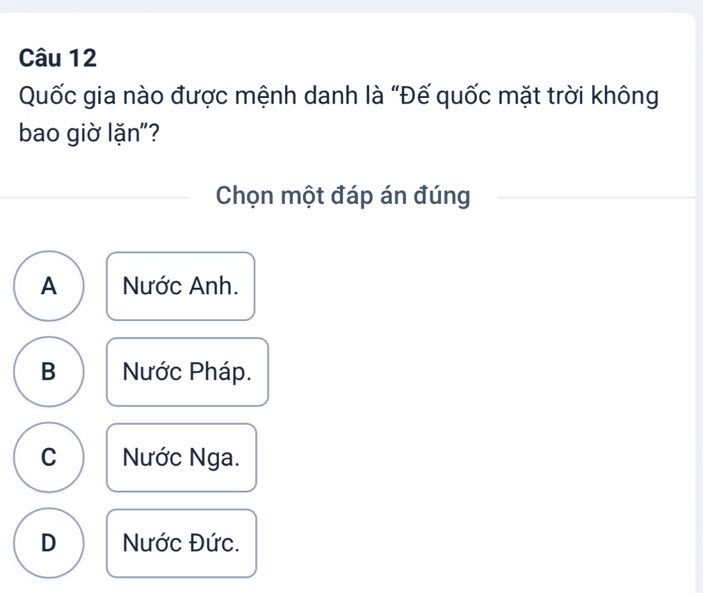 Quốc gia nào được mệnh danh là “Đế quốc mặt trời không
bao giờ lặn"?
Chọn một đáp án đúng
A Nước Anh.
B Nước Pháp.
C Nước Nga.
D Nước Đức.