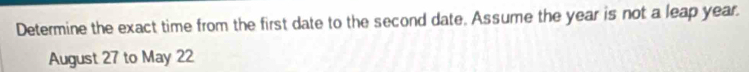 Determine the exact time from the first date to the second date. Assume the year is not a leap year. 
August 27 to May 22