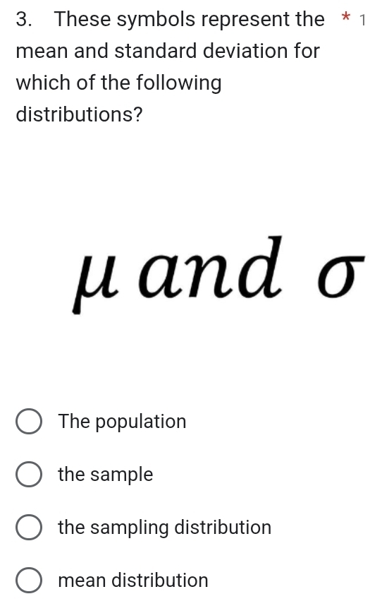 These symbols represent the * 1
mean and standard deviation for
which of the following
distributions?
μ and σ
The population
the sample
the sampling distribution
mean distribution