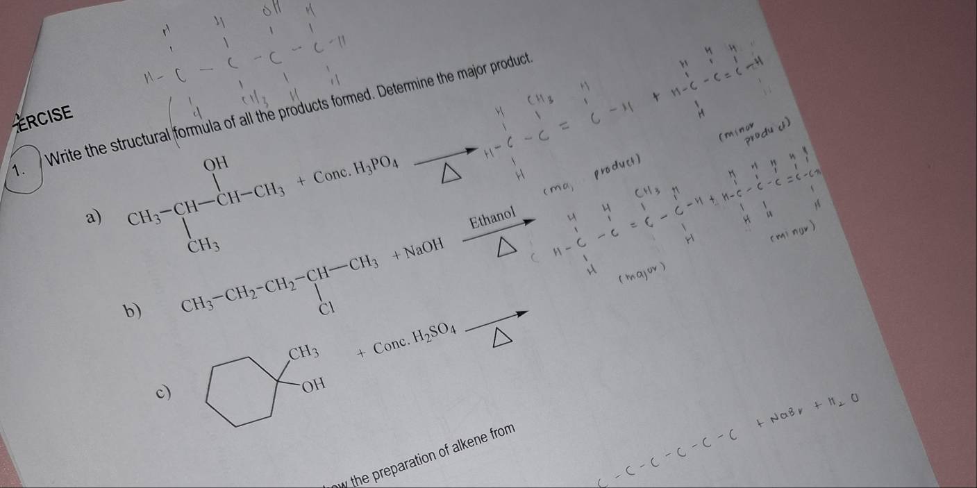 Write the structural formula of all the products formed. Determine the major product 
ERCISE 
_  
a) CH_3-prodlimits _CH_3^OH-CH_3H_3PO_4 △
CH₃-CH₃=CH₃-CH—CH₃ +NaOH Htonel_ 
b) bigcirc beginarrayl CH _3_^(nc.H_2)SO_4frac  
c) 
the preparation of alkene from