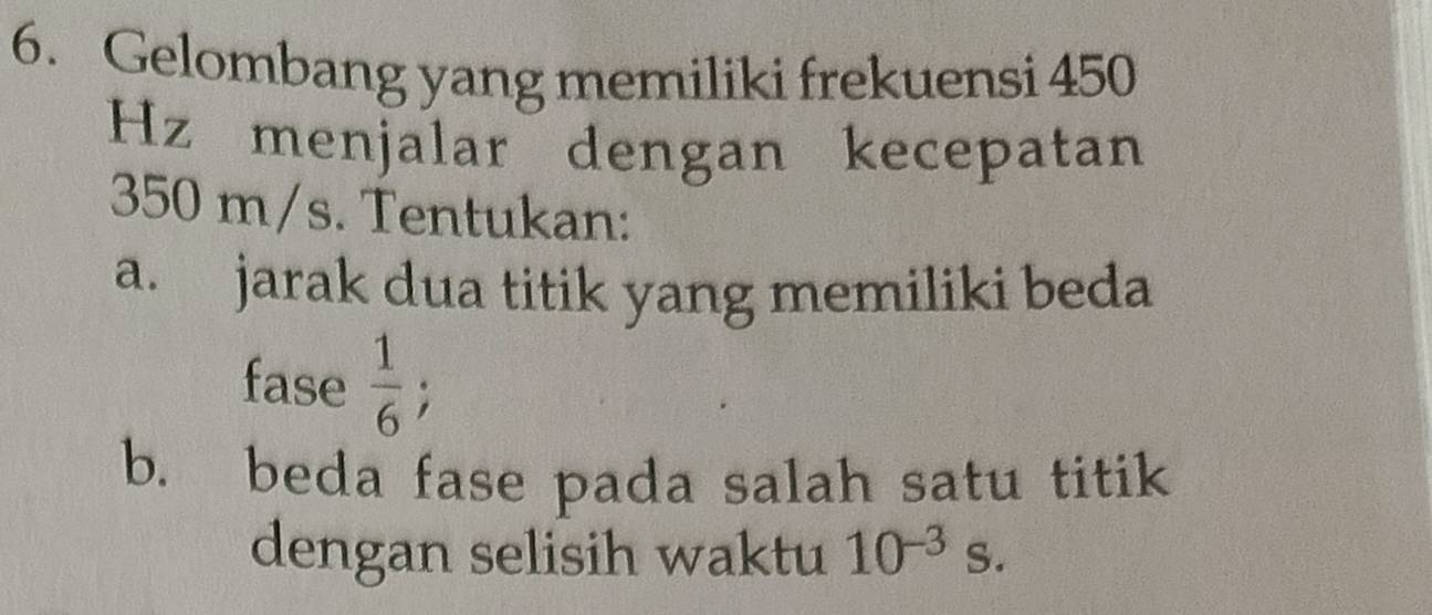 Gelombang yang memiliki frekuensi 450
Hz menjalar dengan kecepatan
350 m/s. Tentukan: 
a. jarak dua titik yang memiliki beda 
fase  1/6 ; 
b. beda fase pada salah satu titik 
dengan selisih waktu 10^(-3)s.