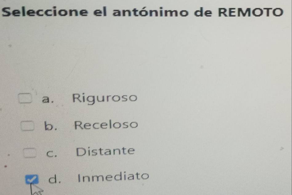 Seleccione el antónimo de REMOTO
a. Riguroso
b. Receloso
c. Distante
d. Inmediato