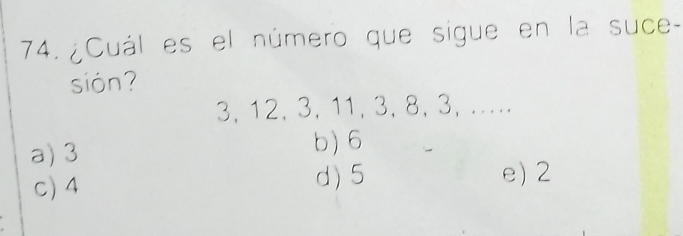 ¿Cuál es el número que sigue en la suce-
sión?
3, 12, 3, 11, 3, 8, 3, ….
a) 3 b) 6
d) 5
C) 4 e) 2