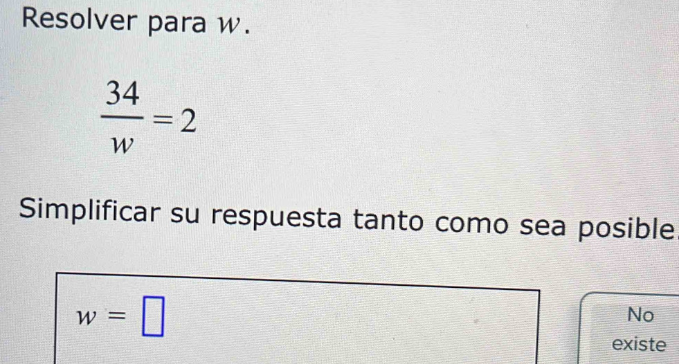 Resolver para w.
 34/w =2
Simplificar su respuesta tanto como sea posible
w=□
No 
existe