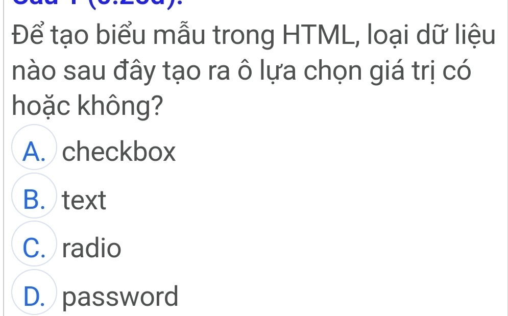 Để tạo biểu mẫu trong HTML, loại dữ liệu
nào sau đây tạo ra ô lựa chọn giá trị có
hoặc không?
A. checkbox
B. text
C. radio
D. password