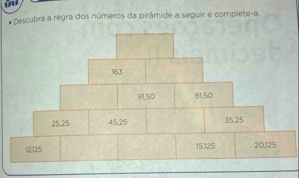 Descubra a regra dos números da pirâmide a seguir e complete-a.
12, 125 15, 125 20, 125