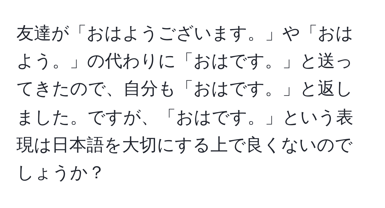 友達が「おはようございます。」や「おはよう。」の代わりに「おはです。」と送ってきたので、自分も「おはです。」と返しました。ですが、「おはです。」という表現は日本語を大切にする上で良くないのでしょうか？