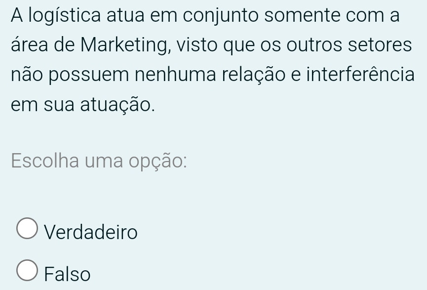 A logística atua em conjunto somente com a
área de Marketing, visto que os outros setores
não possuem nenhuma relação e interferência
em sua atuação.
Escolha uma opção:
Verdadeiro
Falso