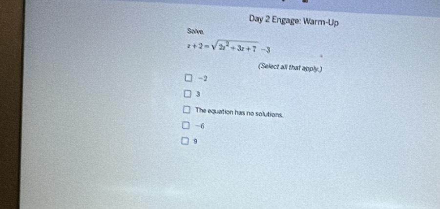 Day 2 Engage: Warm-Up
Solve.
z+2=sqrt(2z^2+3z+7)-3
(Select all that apply.)
-2
3
The equation has no solutions.
-6
9