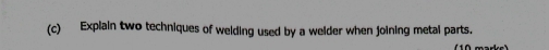 Explain two techniques of welding used by a welder when joining metal parts.