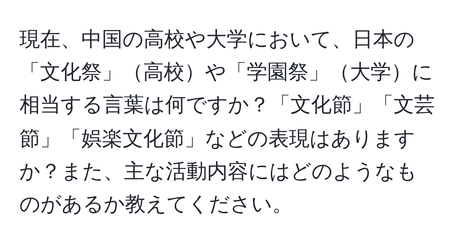 現在、中国の高校や大学において、日本の「文化祭」高校や「学園祭」大学に相当する言葉は何ですか？「文化節」「文芸節」「娯楽文化節」などの表現はありますか？また、主な活動内容にはどのようなものがあるか教えてください。