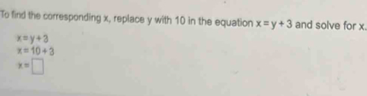 To find the corresponding x, replace y with 10 in the equation x=y+3 and solve for x.
x=y+3
x=10+3
x=□