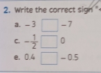 Write the correct sign "
a. -3 □ -7
C. - 1/2  □0
e. 0.4 - 0.5